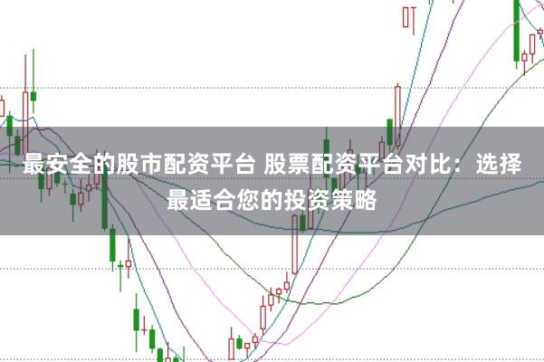 最安全的股市配资平台 股票配资平台对比：选择最适合您的投资策略