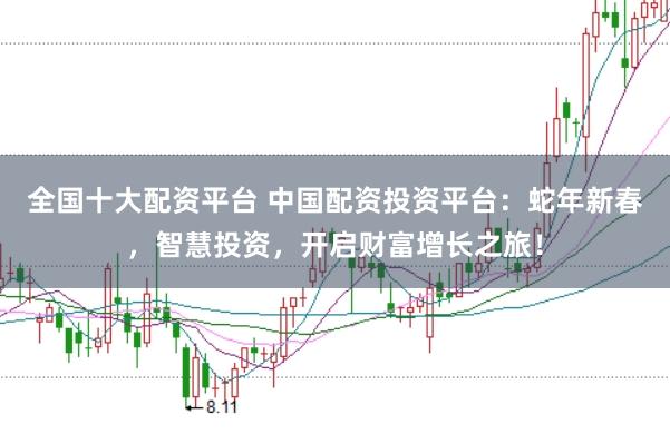 全国十大配资平台 中国配资投资平台：蛇年新春，智慧投资，开启财富增长之旅！