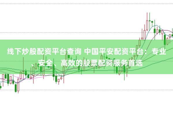 线下炒股配资平台查询 中国平安配资平台：专业、安全、高效的股票配资服务首选