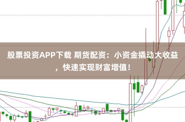 股票投资APP下载 期货配资：小资金撬动大收益，快速实现财富增值！