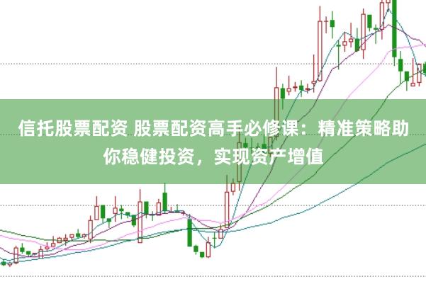 信托股票配资 股票配资高手必修课：精准策略助你稳健投资，实现资产增值