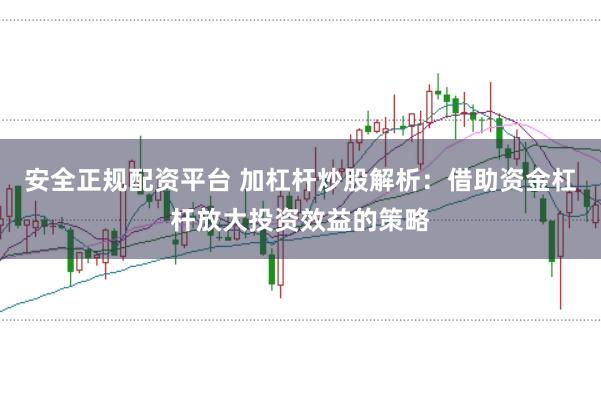 安全正规配资平台 加杠杆炒股解析：借助资金杠杆放大投资效益的策略