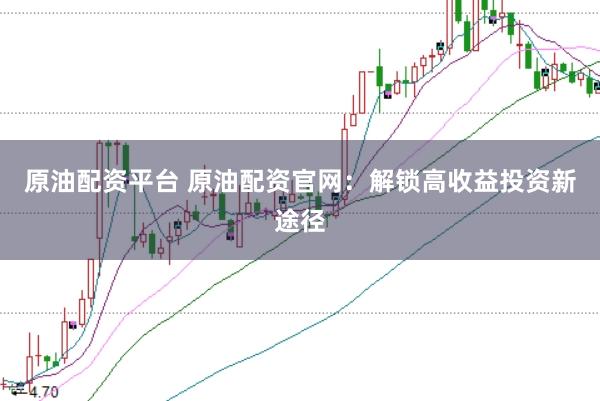 原油配资平台 原油配资官网：解锁高收益投资新途径