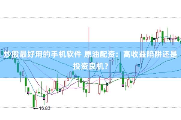 炒股最好用的手机软件 原油配资：高收益陷阱还是投资良机？