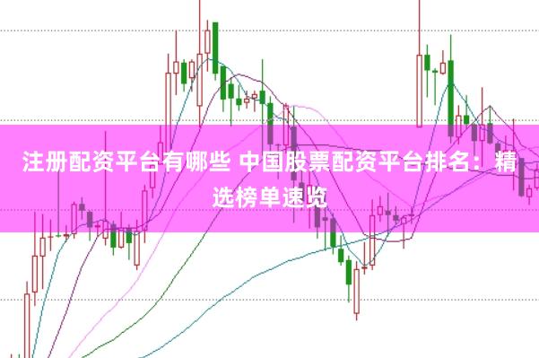 注册配资平台有哪些 中国股票配资平台排名：精选榜单速览