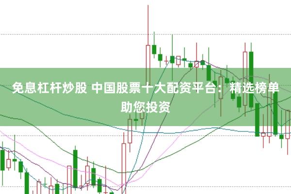 免息杠杆炒股 中国股票十大配资平台：精选榜单助您投资