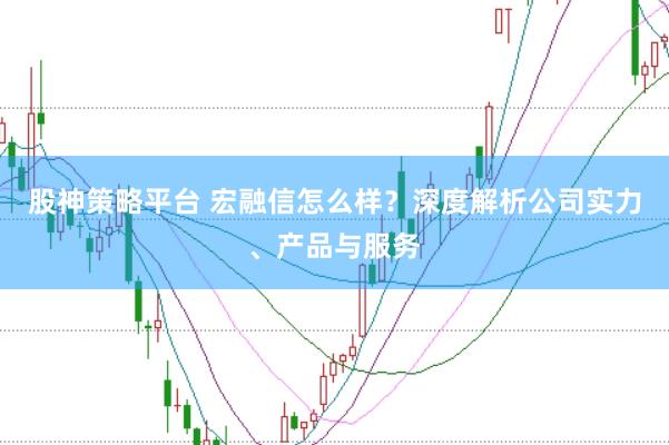 股神策略平台 宏融信怎么样？深度解析公司实力、产品与服务