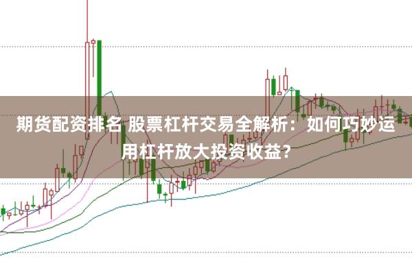 期货配资排名 股票杠杆交易全解析：如何巧妙运用杠杆放大投资收益？