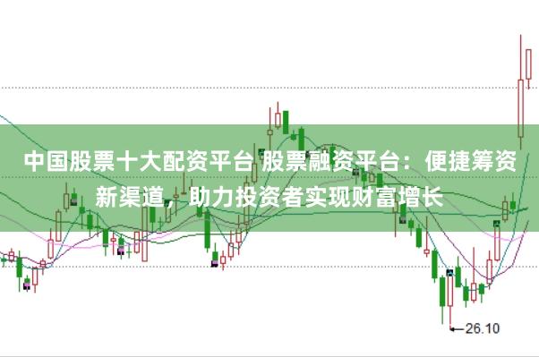 中国股票十大配资平台 股票融资平台：便捷筹资新渠道，助力投资者实现财富增长