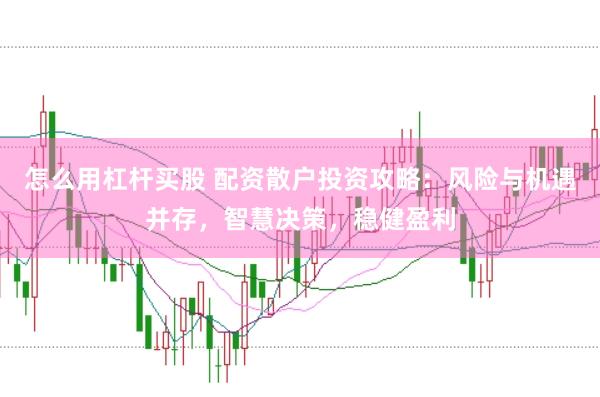 怎么用杠杆买股 配资散户投资攻略：风险与机遇并存，智慧决策，稳健盈利