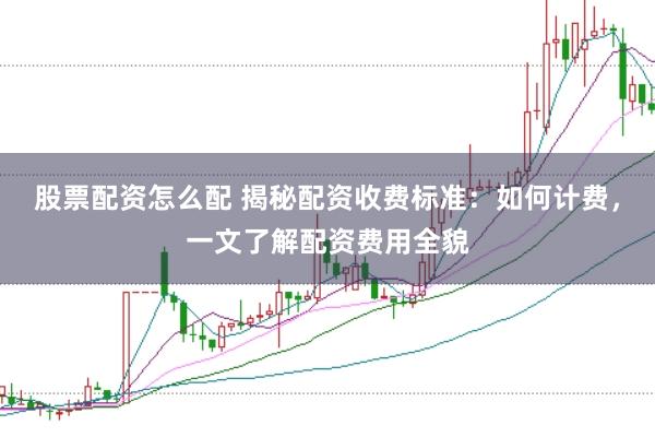股票配资怎么配 揭秘配资收费标准：如何计费，一文了解配资费用全貌