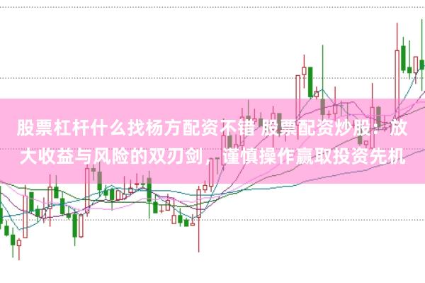 股票杠杆什么找杨方配资不错 股票配资炒股：放大收益与风险的双刃剑，谨慎操作赢取投资先机