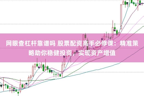 网眼查杠杆靠谱吗 股票配资高手必修课：精准策略助你稳健投资，实现资产增值