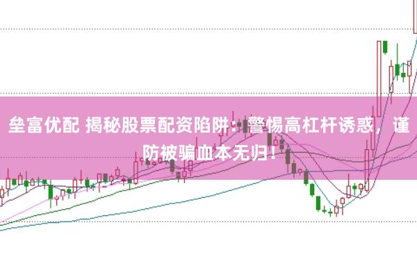 垒富优配 揭秘股票配资陷阱：警惕高杠杆诱惑，谨防被骗血本无归！