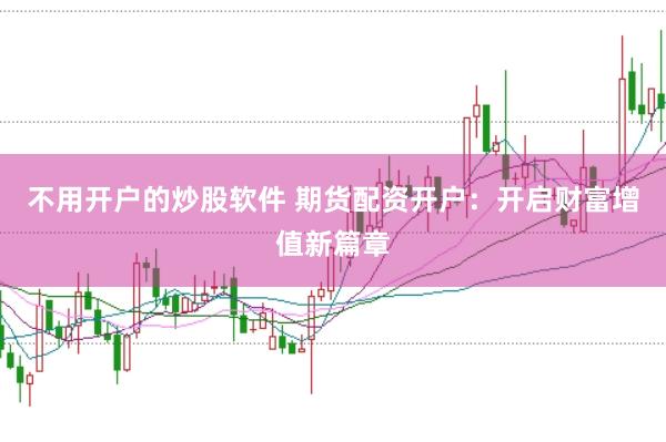 不用开户的炒股软件 期货配资开户：开启财富增值新篇章