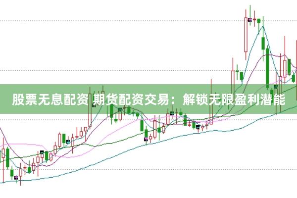 股票无息配资 期货配资交易：解锁无限盈利潜能