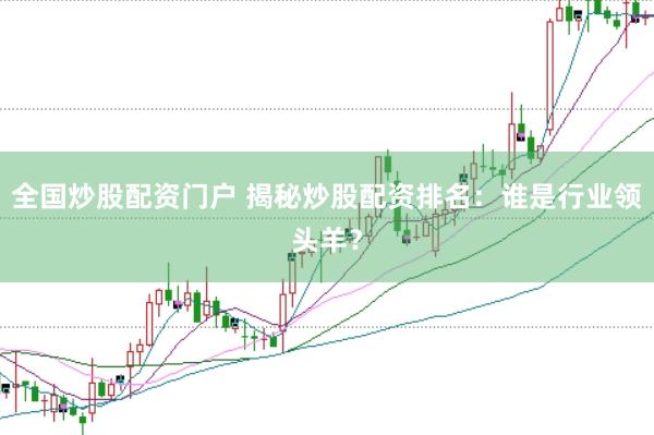 全国炒股配资门户 揭秘炒股配资排名：谁是行业领头羊？