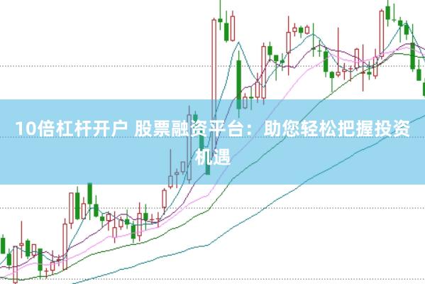 10倍杠杆开户 股票融资平台：助您轻松把握投资机遇