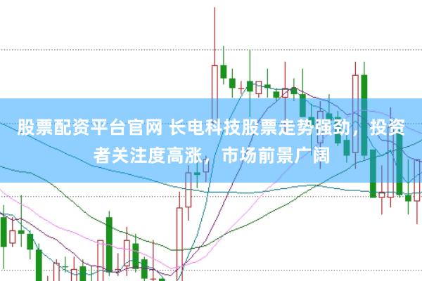 股票配资平台官网 长电科技股票走势强劲，投资者关注度高涨，市场前景广阔