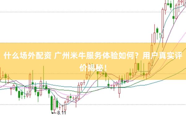 什么场外配资 广州米牛服务体验如何？用户真实评价揭秘！