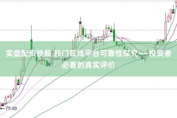 实盘配资炒股 股门在线平台可靠性探究——投资者必看的真实评价
