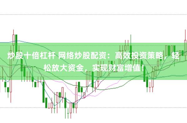 炒股十倍杠杆 网络炒股配资：高效投资策略，轻松放大资金，实现财富增值！