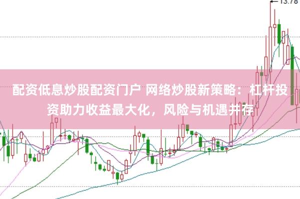 配资低息炒股配资门户 网络炒股新策略：杠杆投资助力收益最大化，风险与机遇并存
