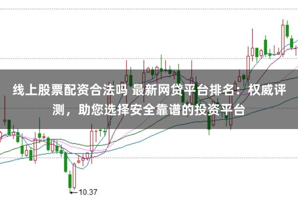 线上股票配资合法吗 最新网贷平台排名：权威评测，助您选择安全靠谱的投资平台