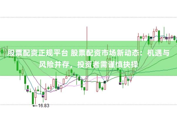 股票配资正规平台 股票配资市场新动态：机遇与风险并存，投资者需谨慎抉择