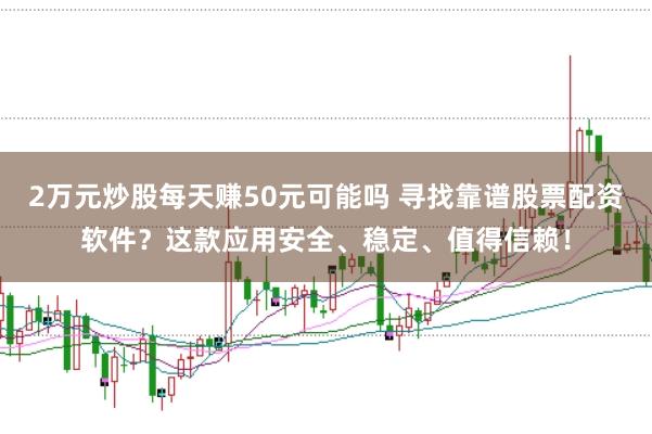 2万元炒股每天赚50元可能吗 寻找靠谱股票配资软件？这款应用安全、稳定、值得信赖！