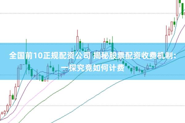 全国前10正规配资公司 揭秘股票配资收费机制：一探究竟如何计费