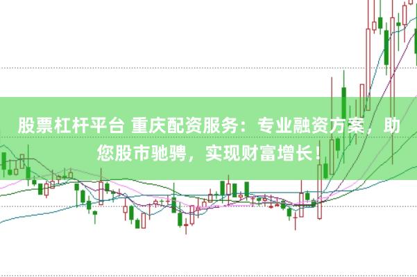 股票杠杆平台 重庆配资服务：专业融资方案，助您股市驰骋，实现财富增长！