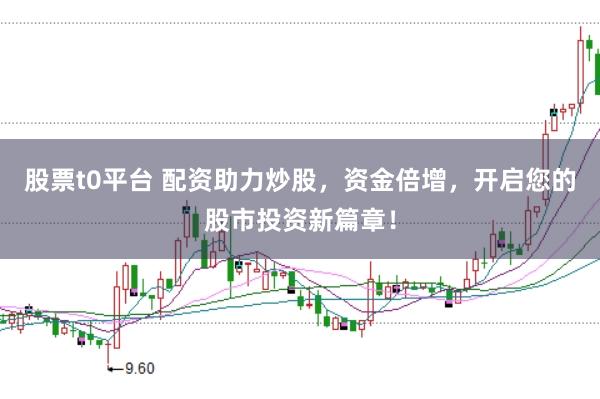 股票t0平台 配资助力炒股，资金倍增，开启您的股市投资新篇章！