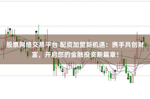 股票网络交易平台 配资加盟新机遇：携手共创财富，开启您的金融投资新篇章！