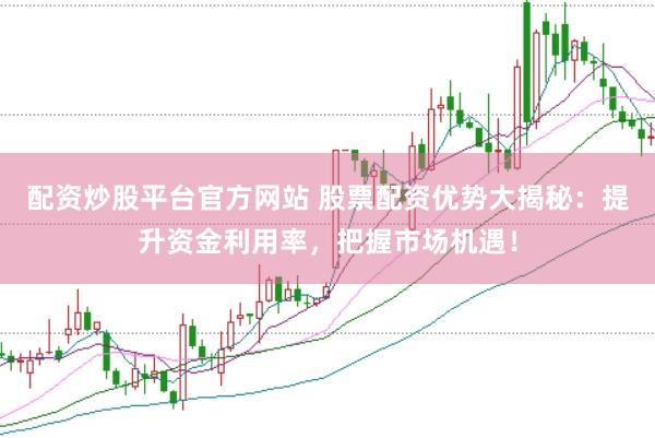 配资炒股平台官方网站 股票配资优势大揭秘：提升资金利用率，把握市场机遇！