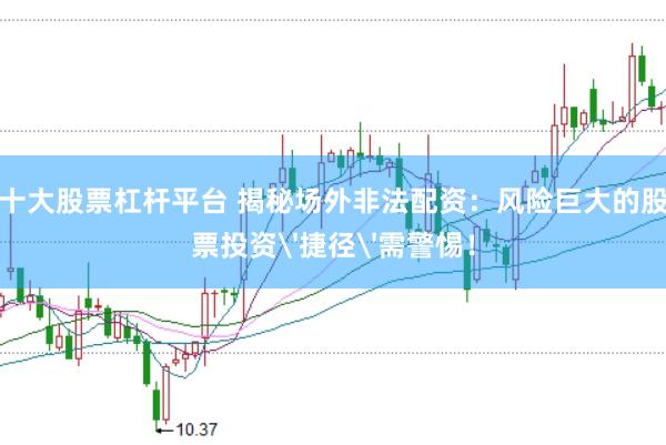 十大股票杠杆平台 揭秘场外非法配资：风险巨大的股票投资'捷径'需警惕！
