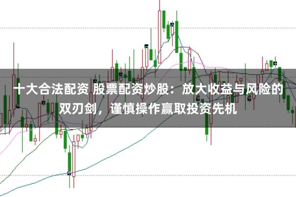 十大合法配资 股票配资炒股：放大收益与风险的双刃剑，谨慎操作赢取投资先机