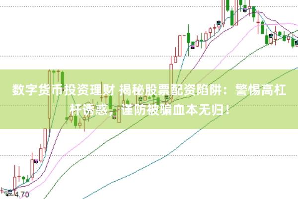 数字货币投资理财 揭秘股票配资陷阱：警惕高杠杆诱惑，谨防被骗血本无归！