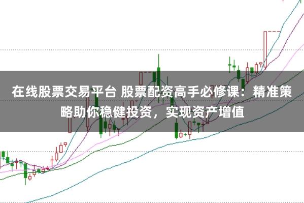 在线股票交易平台 股票配资高手必修课：精准策略助你稳健投资，实现资产增值