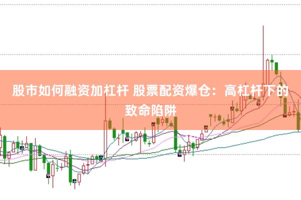 股市如何融资加杠杆 股票配资爆仓：高杠杆下的致命陷阱