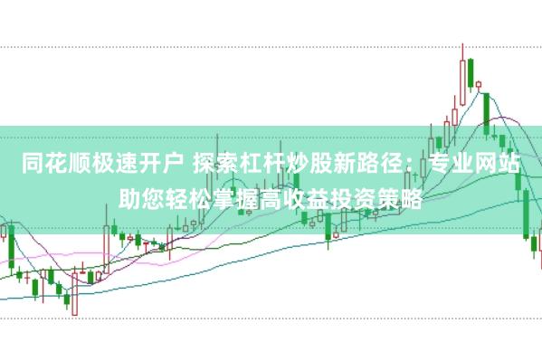 同花顺极速开户 探索杠杆炒股新路径：专业网站助您轻松掌握高收益投资策略