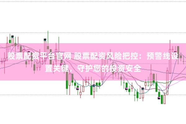 股票配资平台官网 股票配资风险把控：预警线设置关键，守护您的投资安全