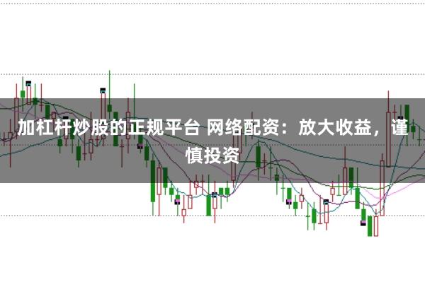 加杠杆炒股的正规平台 网络配资：放大收益，谨慎投资