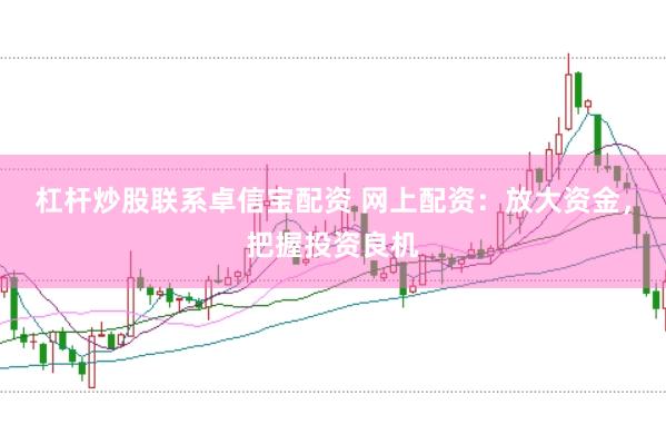 杠杆炒股联系卓信宝配资 网上配资：放大资金，把握投资良机