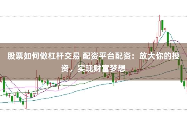 股票如何做杠杆交易 配资平台配资：放大你的投资，实现财富梦想