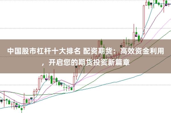 中国股市杠杆十大排名 配资期货：高效资金利用，开启您的期货投资新篇章