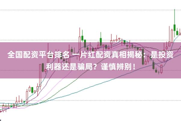 全国配资平台排名 一片红配资真相揭秘：是投资利器还是骗局？谨慎辨别！