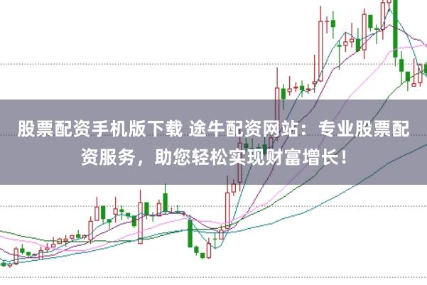股票配资手机版下载 途牛配资网站：专业股票配资服务，助您轻松实现财富增长！