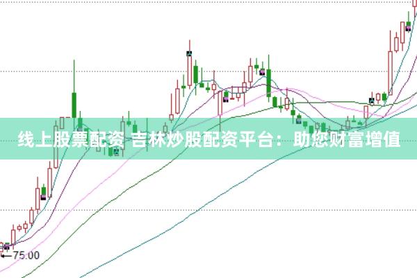 线上股票配资 吉林炒股配资平台：助您财富增值
