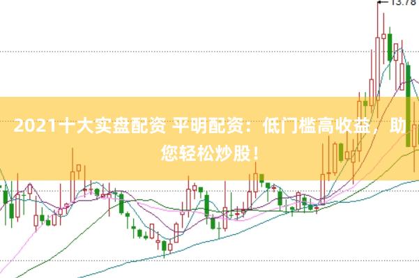 2021十大实盘配资 平明配资：低门槛高收益，助您轻松炒股！